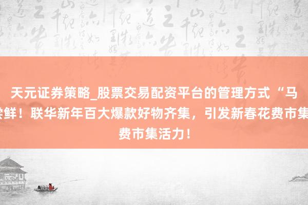 天元证券策略_股票交易配资平台的管理方式 “马”上尝鲜！联华新年百大爆款好物齐集，引发新春花费市集活力！