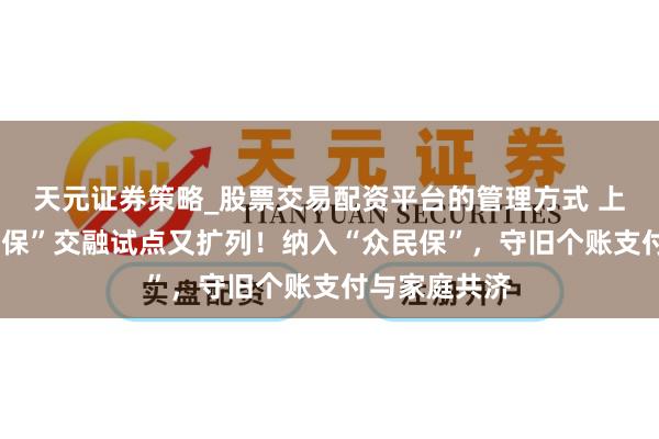 天元证券策略_股票交易配资平台的管理方式 上海“医保+商保”交融试点又扩列！纳入“众民保”，守旧个账支付与家庭共济