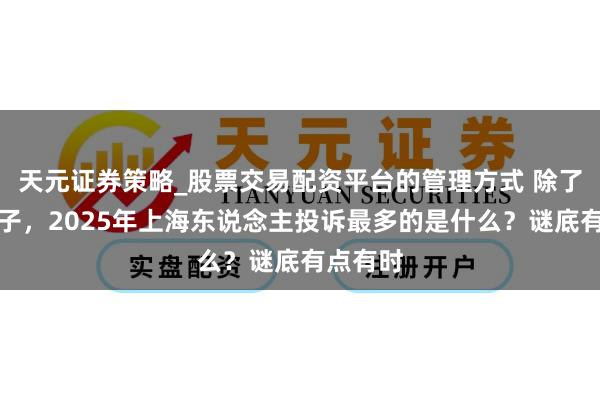 天元证券策略_股票交易配资平台的管理方式 除了穿着鞋子，2025年上海东说念主投诉最多的是什么？谜底有点有时
