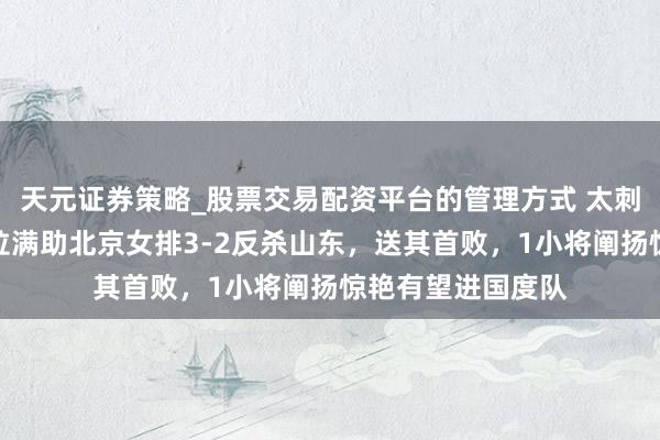 天元证券策略_股票交易配资平台的管理方式 太刺激！董禹涵火力拉满助北京女排3-2反杀山东，送其首败，1小将阐扬惊艳有望进国度队