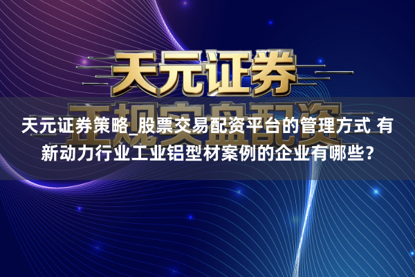 天元证券策略_股票交易配资平台的管理方式 有新动力行业工业铝型材案例的企业有哪些？