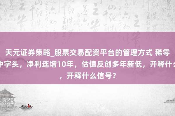 天元证券策略_股票交易配资平台的管理方式 稀零！4只中字头，净利连增10年，估值反创多年新低，开释什么信号？