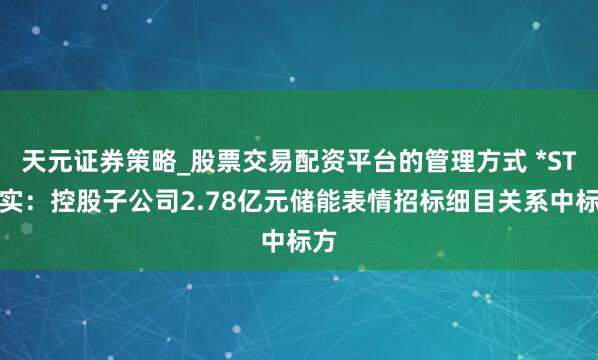 天元证券策略_股票交易配资平台的管理方式 *ST宝实：控股子公司2.78亿元储能表情招标细目关系中标方