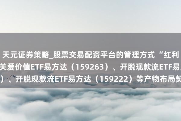 天元证券策略_股票交易配资平台的管理方式 “红利+”指数低位震憾，关爱价值ETF易方达（159263）、开脱现款流ETF易方达（159222）等产物布局契机