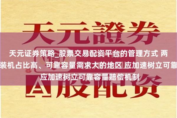 天元证券策略_股票交易配资平台的管理方式 两部门：新动力装机占比高、可靠容量需求大的地区 应加速树立可靠容量赔偿机制
